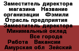 Заместитель директора магазина › Название организации ­ Фэмили › Отрасль предприятия ­ Заместитель директора › Минимальный оклад ­ 26 000 - Все города Работа » Вакансии   . Амурская обл.,Зейский р-н